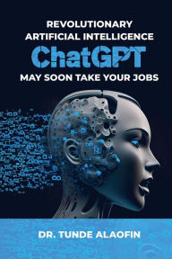 Title: Revolutionary Artificial Intelligence ChatGPT May Soon Take Your Jobs, Author: DR. TUNDE ALAOFIN