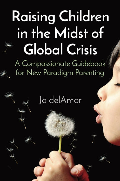 Raising Children the Midst of Global Crisis: A Compassionate Guidebook for New Paradigm Parenting