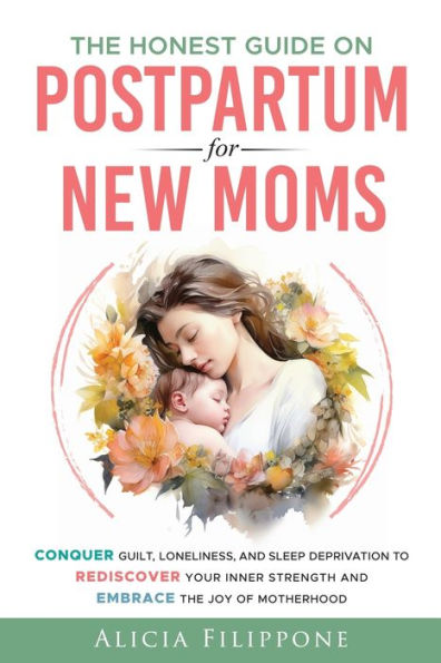 the Honest Guide on Postpartum for New Moms: Conquer Guilt, Loneliness, and Sleep Deprivation to Rediscover Your Inner Strength Embrace Joy of Motherhood