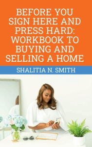 Title: Before You Sign Here & Press Hard: Workbook to Buying and Selling a Home, Author: Shalitia N. Smith