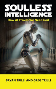 Title: Soulless Intelligence: How AI Proves We Need God, Author: Bryan Trilli
