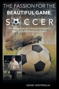 Title: The PASSION for the Beautiful Game, SOCCER: The Motivation of a Young Immigrant's Search for his AMERICAN DREAM, Author: Gene Ventriglia