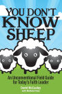 You Don't Know Sheep: An Unconventional Field Guide for Today's Faith Leader