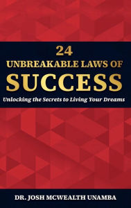 Title: 24 UNBREAKABLE LAWS OF SUCCESS: Unlocking the Secrets to Living Your Dreams, Author: MBA Dr. Josh McWealth Unamba PsyD