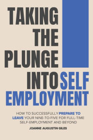 Title: Taking the Plunge into Self-Employment: How to Successfully Prepare to Leave Your Nine-to-Five for Full-Time Self-Employment and Beyond, Author: Joanne Giles