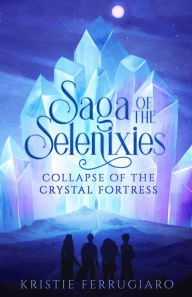 Title: Saga of the Selenixies: Collapse of the Crystal Fortress, Author: Kristie Ferrugiaro