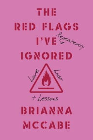Title: The Red Flags I've (Repeatedly) Ignored: Love, Lust, + Lessons, Author: Brianna McCabe