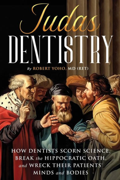 Judas Dentistry: How Dentists Scorn Science, Break the Hippocratic Oath, and Wreck Their Patients' Minds Bodies