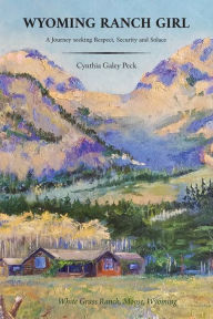 Title: Wyoming Ranch Girl: A Journey seeking Respect, Security and Solace, Author: Cynthia Galey Peck