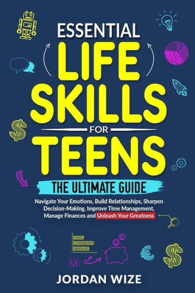 Essential Life Skills for Teens: The Ultimate Guide -Navigate Your Emotions, Build Relationships, Sharpen Decision-Making, Improve Time Management, Manage Finances and Unleash Your Greatness!