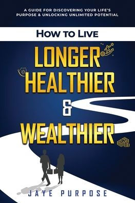 How to Live Longer Healthier and Wealthier: A Guide For Discovering Your Life's Purpose & Unlocking Unlimited Potential