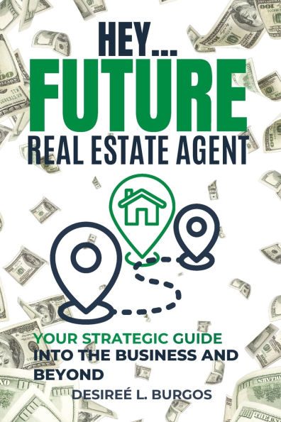 Hey...Future Real Estate Agent: Your Strategic Guide Into the Business and Beyond