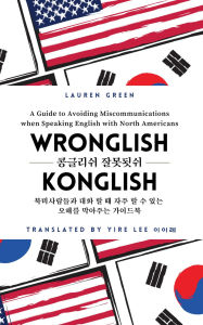 Title: Wronglish Konglish / ???? ????: A Guide to Avoiding Miscommunications when Speaking English with North Americans, Author: Lauren Green