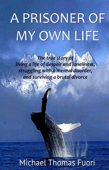 A Prisoner of My Own Life: The True Story of Living a Life of Despair and Loneliness, Struggling with a Mental Disorder, Surviving a Brutal Divorce