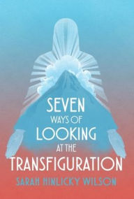 Title: Seven Ways of Looking at the Transfiguration, Author: Sarah Hinlicky Wilson