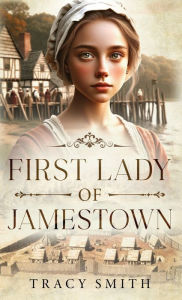 Title: First Lady of Jamestown: A YA Historical Fiction Novel Based on the Life and Adventures of Anne Burras, the First Englishwoman to Survive the New World, Author: Tracy Smith