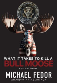 Title: What It Takes to Kill a Bull Moose: A Political Thriller, Author: Michael Fedor