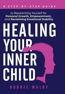 Healing Your Inner Child: A Step-By-Step Guide to Reparenting Yourself for Personal Growth, Empowerment, and Reclaiming Emotional Stability