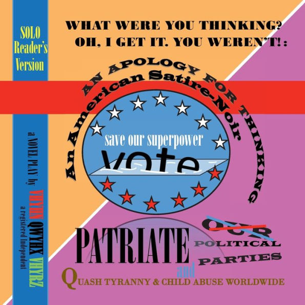 WHAT WERE YOU THINKING? OH, I GET IT. YOU WEREN'T!: AN APOLOGY FOR THINKING An American Satire~Noir SOLO/Single'sVersion: Patriate Our Political Parties and Quash Tyranny & Child Abuse Worldwide