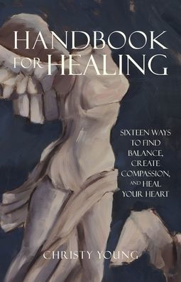 Handbook for Healing: Sixteen Ways to Find Balance, Create Compassion, and Heal Your Heart