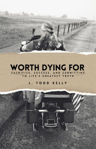 Title: WORTH DYING FOR: Sacrfice, Success, and Submitting To Life's Greatest Truth, Author: L. Todd Kelly