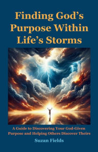 Title: Finding God's Purpose Within Life's Storms: A Guide to Discovering Your God-Given Purpose and Helping Others Discover Theirs, Author: Suzan Fields