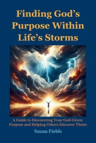 Title: Finding God's Purpose Within Life's Storms: A Guide to Discovering Your God-Given Purpose and Helping Others Discover Theirs, Author: Suzan Fields