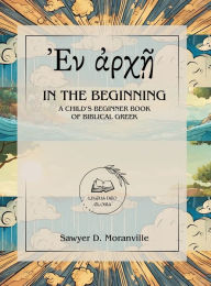 Title: In the Beginning: A Child's Beginner Book of Biblical Greek, Author: Sawyer D Moranville