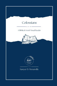 Title: Colossians: A Biblical Greek Visual Reader, Author: Sawyer D Moranville