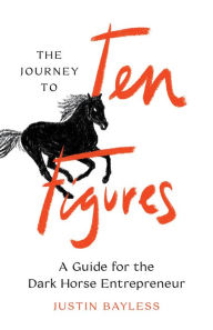 Title: The Journey to Ten Figures: A Guide for the Dark Horse Entrepreneur, Author: Justin Bayless