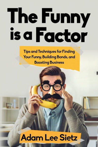 The Funny is a Factor: Tips and Techniques for Finding Your Funny, Building Bonds, and Boosting Business