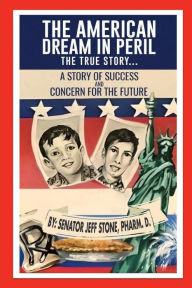 Title: THE AMERICAN DREAM IN PERIL, THE TRUE STORY...: A STORY OF SUCCESS AND CONCERN FOR THE FUTURE, Author: Pharm. D. Senator Jeff Stone