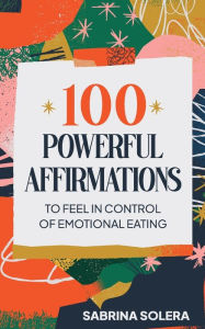 Title: 100 Powerful Affirmations to feel in control of emotional eating, Author: Sabrina Solera