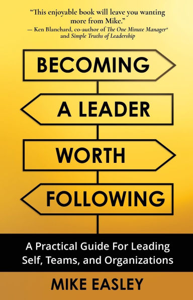 Becoming A Leader Worth Following: Practical Guide for Leading Self, Teams, and Organizations