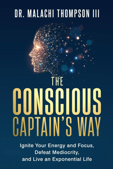 The Conscious Captain's Way: Ignite Your Energy and Focus, Defeat Mediocrity, Live an Exponential Life