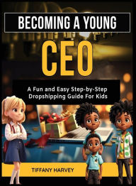 Title: Becoming A Young CEO: A Fun and Easy Step-by-Step Dropshipping Guide For Kids, Author: Tiffany Harvey