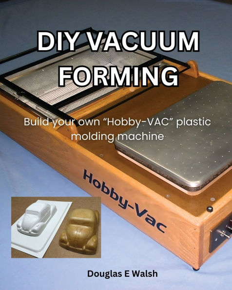 DIY Vacuum Forming: Build your own Hobby-Vac plastic molding machine