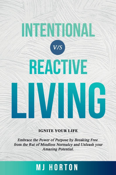 Reactive Living VS Intentional Living: IGNITE YOUR LIFE - Embrace the Power of Purpose, Break Free from Mindless Normalcy, and Unleash your Amazing Potential!