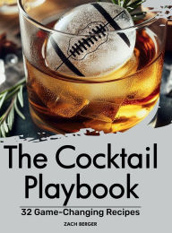 Title: The Cocktail Playbook: 32 Game-Changing Recipes, Author: Zach Berger