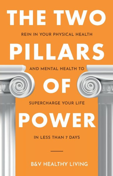 The Two Pillars of Power: Rein in Your Physical Health and Mental Health to Supercharge Your Life in Less Than 7 Days