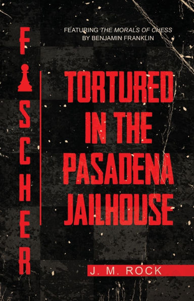 Fischer: TORTURED in the PASADENA JAILHOUSE (featuring the MORALS of CHESS by Benjamin Franklin)