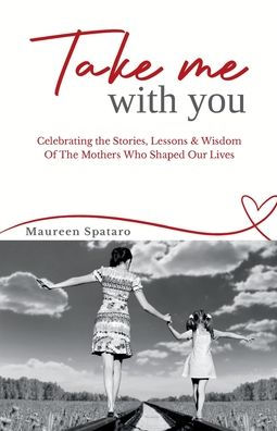 Take Me With You: Celebrating the Stories, Lessons & Wisdom of the Mothers Who Shaped Our Lives