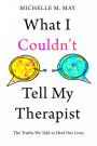 What I Couldn't Tell My Therapist: The Truths We Told to Heal Our Lives