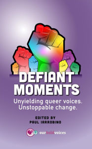 Title: Defiant Moments: Unyielding queer voices. Unstoppable change., Author: Paul Iarrobino
