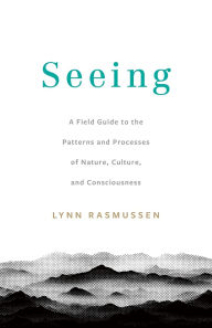 Title: Seeing: A Field Guide to the Patterns and Processes of Nature, Culture, and Consciousness, Author: Lynn Rasmussen