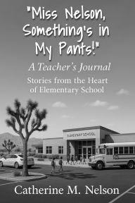 Title: Miss Nelson, Something's in My Pants! A Teacher's Journal: Stories from the Heart of Elementary School, Author: Catherine M Nelson