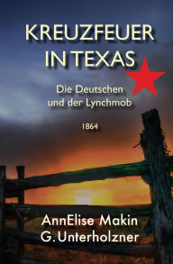 Title: Kreuzfeuer in Texas: Die Deutschen und der Lynch-Mob 1864, Author: Annelise Makin