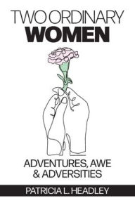 Title: Two Ordinary Women: Adventures, Awe & Adversities, Author: Patricia L Headley