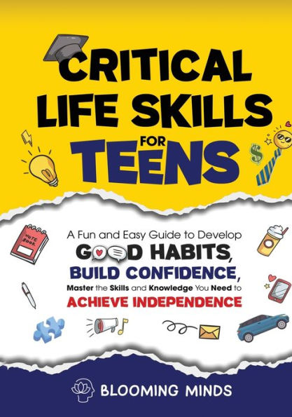 Critical Life Skills for Teens: A Fun and Easy Guide to Develop Good Habits, Build Confidence, Master the Skills and Knowledge You Need to Achieve Independence