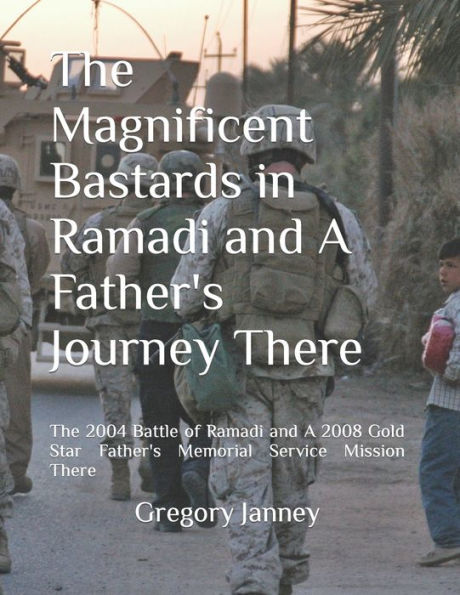 The Magnificent Bastards in Ramadi and A Father's Journey There: The 2004 Battle of Ramadi and A 2008 Gold Star Father's Memorial Service Mission There